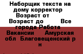 Наборщик текста на дому,корректор › Возраст от ­ 18 › Возраст до ­ 40 - Все города Работа » Вакансии   . Амурская обл.,Благовещенский р-н